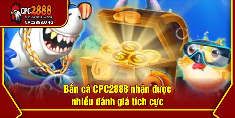 Bắn cá CPC2888 nhận được nhiều đánh giá tích cực