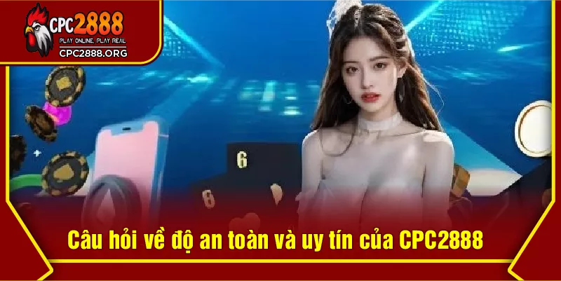 Câu hỏi về độ an toàn và uy tín của CPC2888