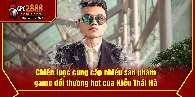 Chiến lược cung cấp nhiều sản phẩm game đổi thưởng hot của Kiều Thái Hà