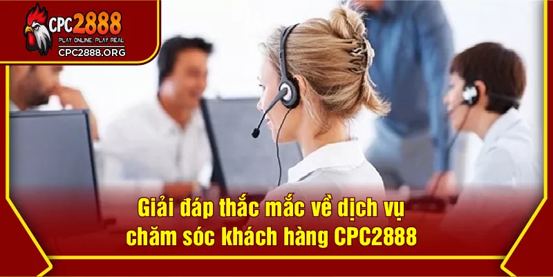 Giải đáp thắc mắc về dịch vụ chăm sóc khách hàng CPC2888