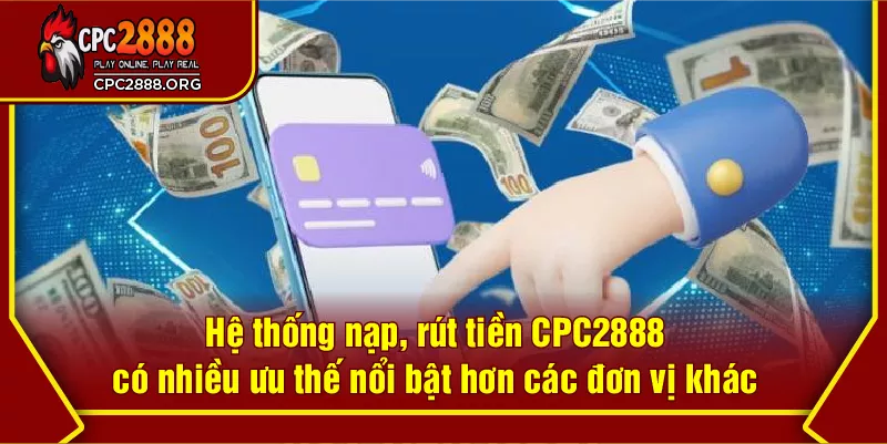 Hệ thống nạp, rút tiền CPC2888 có nhiều ưu thế nổi bật hơn các đơn vị khác