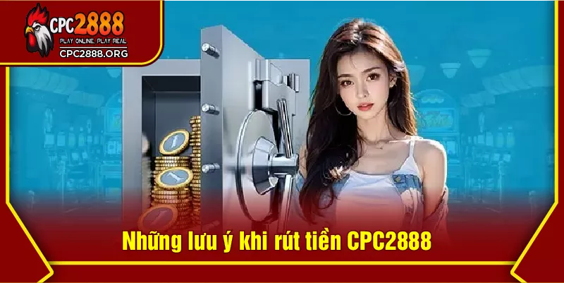 Những lưu ý khi rút tiền CPC2888
