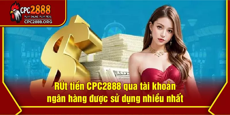 Rút tiền CPC2888 qua tài khoản ngân hàng được sử dụng nhiều nhất