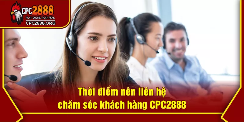 Thời điểm nên liên hệ chăm sóc khách hàng CPC2888